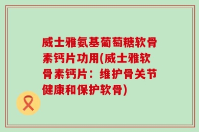 威士雅氨基葡萄糖软骨素钙片功用(威士雅软骨素钙片：维护骨关节健康和保护软骨)