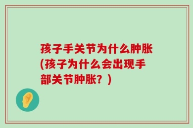 孩子手关节为什么肿胀(孩子为什么会出现手部关节肿胀？)