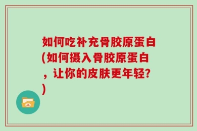 如何吃补充骨胶原蛋白(如何摄入骨胶原蛋白，让你的皮肤更年轻？)