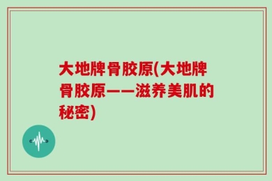 大地牌骨胶原(大地牌骨胶原——滋养美肌的秘密)