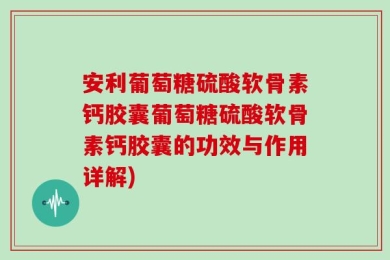 安利葡萄糖硫酸软骨素钙胶囊葡萄糖硫酸软骨素钙胶囊的功效与作用详解)