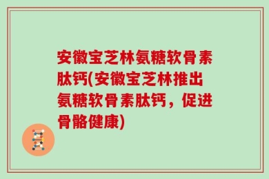 安徽宝芝林氨糖软骨素肽钙(安徽宝芝林推出氨糖软骨素肽钙，促进骨骼健康)