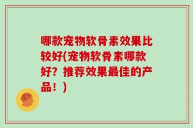 哪款宠物软骨素效果比较好(宠物软骨素哪款好？推荐效果最佳的产品！)