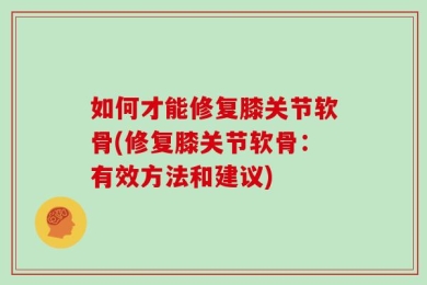 如何才能修复膝关节软骨(修复膝关节软骨：有效方法和建议)