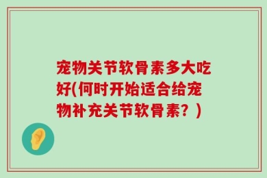 宠物关节软骨素多大吃好(何时开始适合给宠物补充关节软骨素？)