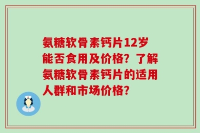 氨糖软骨素钙片12岁能否食用及价格？了解氨糖软骨素钙片的适用人群和市场价格？
