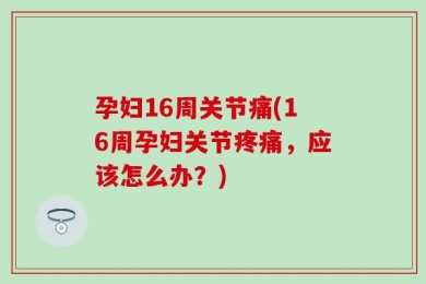 孕妇16周关节痛(16周孕妇关节疼痛，应该怎么办？)