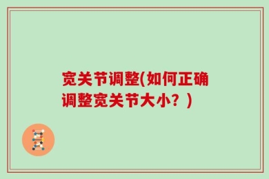宽关节调整(如何正确调整宽关节大小？)
