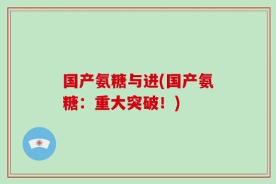 国产氨糖与进(国产氨糖：重大突破！)