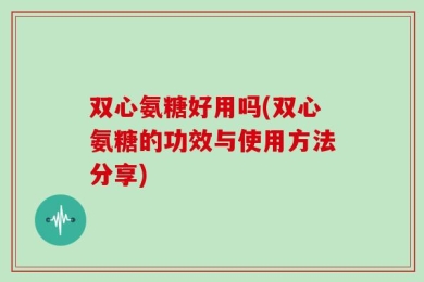 双心氨糖好用吗(双心氨糖的功效与使用方法分享)