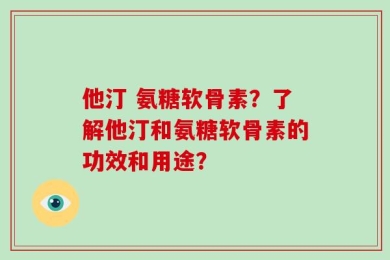 他汀 氨糖软骨素？了解他汀和氨糖软骨素的功效和用途？