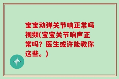 宝宝动弹关节响正常吗视频(宝宝关节响声正常吗？医生或许能教你这些。)