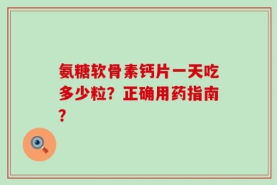 氨糖软骨素钙片一天吃多少粒？正确用药指南？