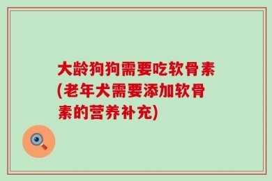大龄狗狗需要吃软骨素(老年犬需要添加软骨素的营养补充)