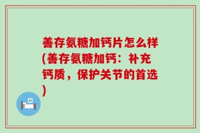 善存氨糖加钙片怎么样(善存氨糖加钙：补充钙质，保护关节的首选)