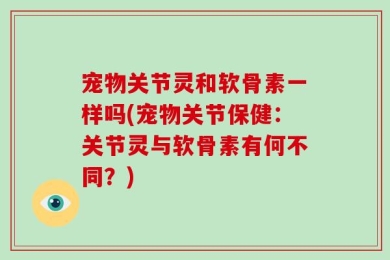 宠物关节灵和软骨素一样吗(宠物关节保健：关节灵与软骨素有何不同？)