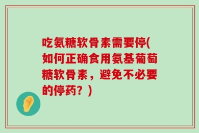 吃氨糖软骨素需要停(如何正确食用氨基葡萄糖软骨素，避免不必要的停药？)