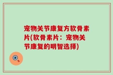 宠物关节康复方软骨素片(软骨素片：宠物关节康复的明智选择)