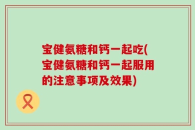 宝健氨糖和钙一起吃(宝健氨糖和钙一起服用的注意事项及效果)