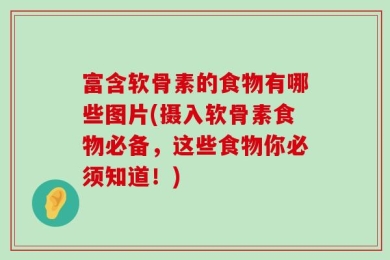 富含软骨素的食物有哪些图片(摄入软骨素食物必备，这些食物你必须知道！)