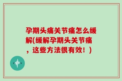 孕期头痛关节痛怎么缓解(缓解孕期头关节痛，这些方法很有效！)