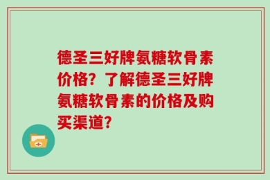德圣三好牌氨糖软骨素价格？了解德圣三好牌氨糖软骨素的价格及购买渠道？