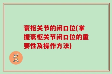 寰枢关节的闭口位(掌握寰枢关节闭口位的重要性及操作方法)