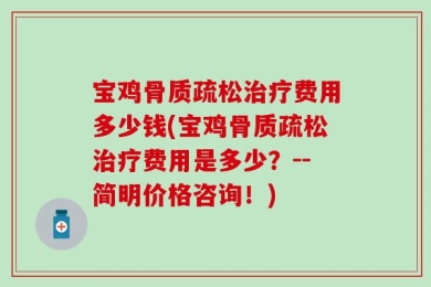 宝鸡骨质疏松治疗费用多少钱(宝鸡骨质疏松治疗费用是多少？--简明价格咨询！)