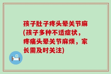 孩子肚子疼头晕关节麻(孩子多种不适症状，疼痛头晕关节麻烦，家长需及时关注)