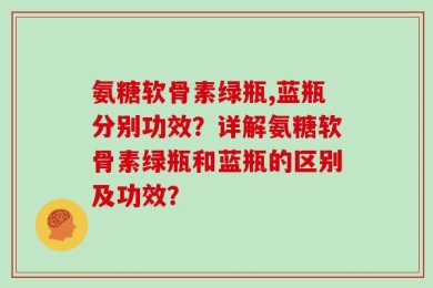 氨糖软骨素绿瓶,蓝瓶分别功效？详解氨糖软骨素绿瓶和蓝瓶的区别及功效？