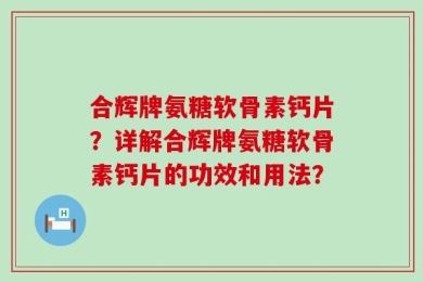合辉牌氨糖软骨素钙片？详解合辉牌氨糖软骨素钙片的功效和用法？