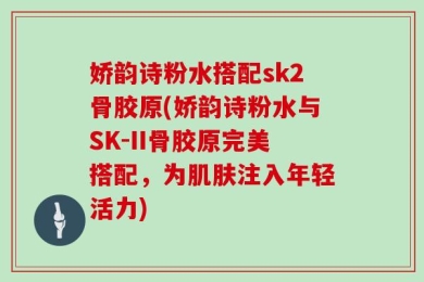 娇韵诗粉水搭配sk2骨胶原(娇韵诗粉水与SK-II骨胶原完美搭配，为肌肤注入年轻活力)