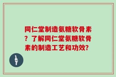 同仁堂制造氨糖软骨素？了解同仁堂氨糖软骨素的制造工艺和功效？