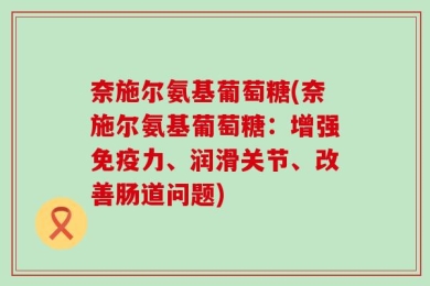奈施尔氨基葡萄糖(奈施尔氨基葡萄糖：增强免疫力、润滑关节、改善肠道问题)