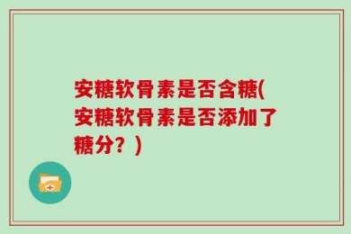 安糖软骨素是否含糖(安糖软骨素是否添加了糖分？)