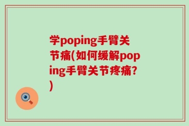 学poping手臂关节痛(如何缓解poping手臂关节疼痛？)