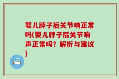 婴儿脖子后关节响正常吗(婴儿脖子后关节响声正常吗？解析与建议)
