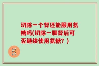 切除一个肾还能服用氨糖吗(切除一颗肾后可否继续使用氨糖？)