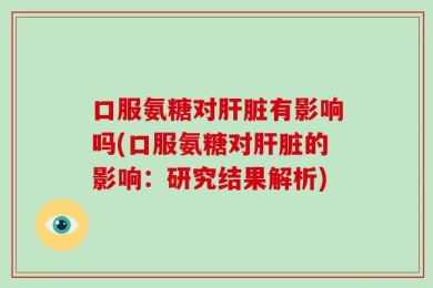 口服氨糖对肝脏有影响吗(口服氨糖对肝脏的影响：研究结果解析)