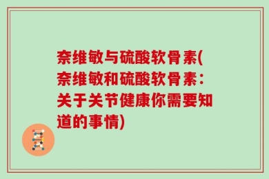 奈维敏与硫酸软骨素(奈维敏和硫酸软骨素：关于关节健康你需要知道的事情)