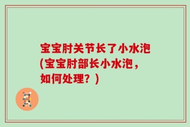 宝宝肘关节长了小水泡(宝宝肘部长小水泡，如何处理？)