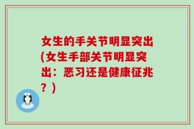 女生的手关节明显突出(女生手部关节明显突出：恶习还是健康征兆？)