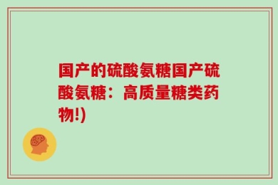国产的硫酸氨糖国产硫酸氨糖：高质量糖类药物!)