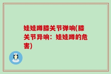 娃娃蹲膝关节弹响(膝关节异响：娃娃蹲的危害)