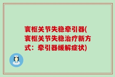 寰枢关节失稳牵引器(寰枢关节失稳治疗新方式：牵引器缓解症状)