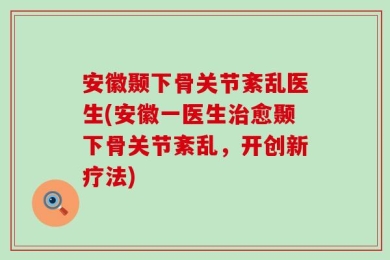 安徽颞下骨关节紊乱医生(安徽一医生治愈颞下骨关节紊乱，开创新疗法)