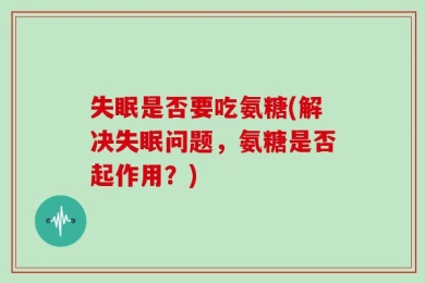 失眠是否要吃氨糖(解决失眠问题，氨糖是否起作用？)