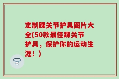 定制踝关节护具图片大全(50款最佳踝关节护具，保护你的运动生涯！)