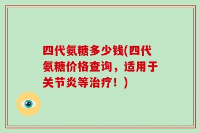 四代氨糖多少钱(四代氨糖价格查询，适用于关节炎等治疗！)