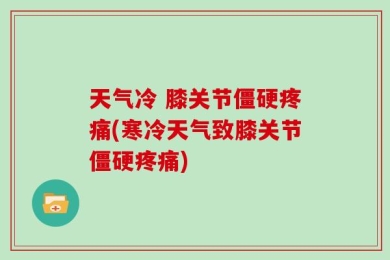 天气冷 膝关节僵硬疼痛(寒冷天气致膝关节僵硬疼痛)